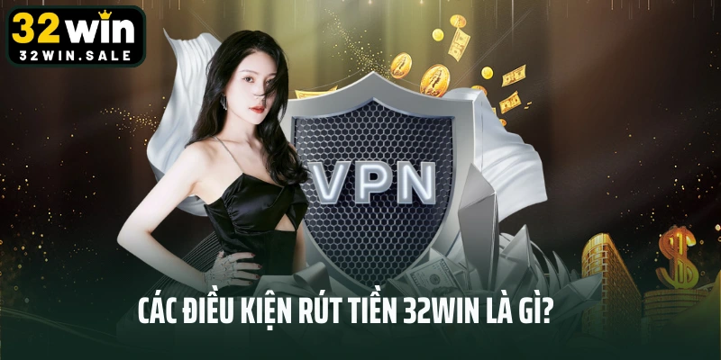 Các điều kiện rút tiền 32win là gì?