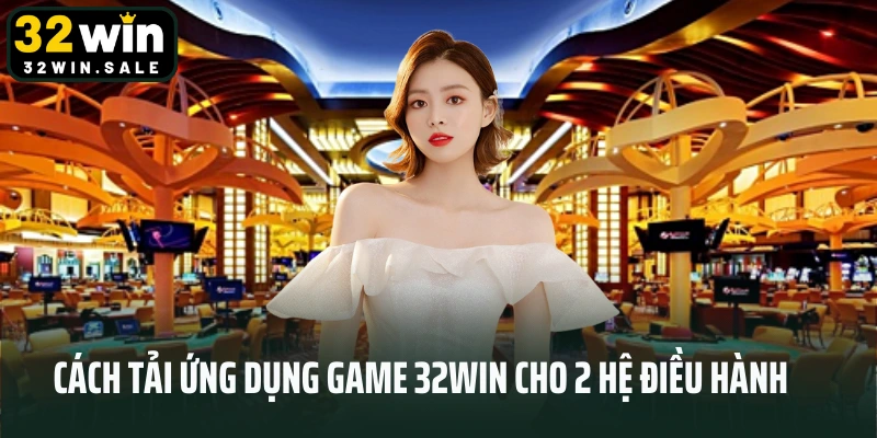 Cách tải ứng dụng game 32win cho 2 hệ điều hành