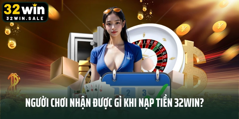 Người chơi nhận được gì khi nạp tiền 32win?
