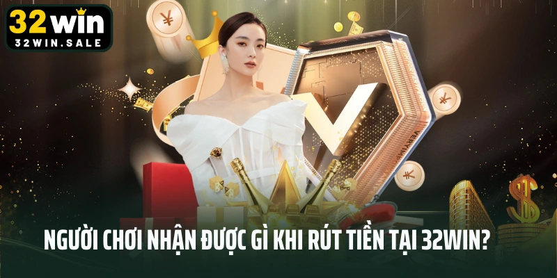 Người chơi nhận được gì khi rút tiền tại 32win?